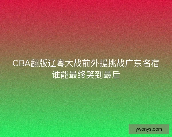 CBA翻版辽粤大战前外援挑战广东名宿谁能最终笑到最后