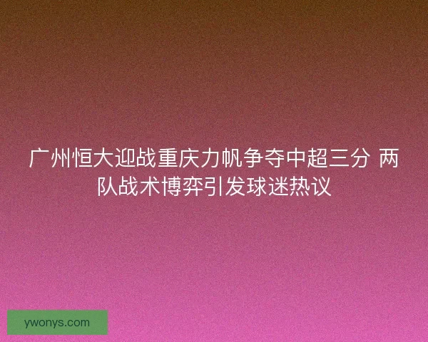 广州恒大迎战重庆力帆争夺中超三分 两队战术博弈引发球迷热议