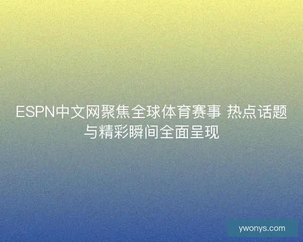 ESPN中文网聚焦全球体育赛事 热点话题与精彩瞬间全面呈现