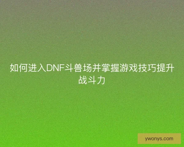 如何进入DNF斗兽场并掌握游戏技巧提升战斗力
