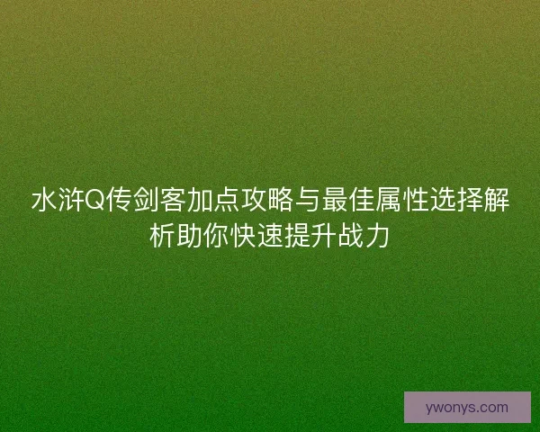 水浒Q传剑客加点攻略与最佳属性选择解析助你快速提升战力