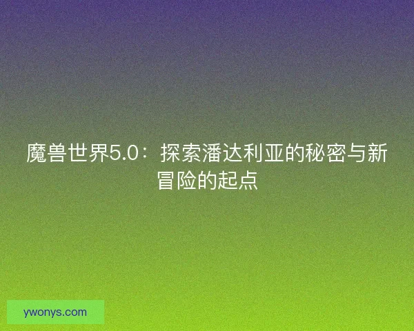 魔兽世界5.0：探索潘达利亚的秘密与新冒险的起点