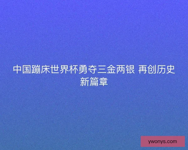 中国蹦床世界杯勇夺三金两银 再创历史新篇章