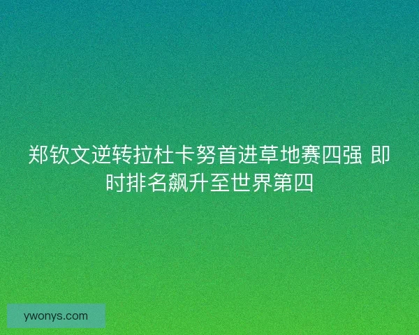 郑钦文逆转拉杜卡努首进草地赛四强 即时排名飙升至世界第四