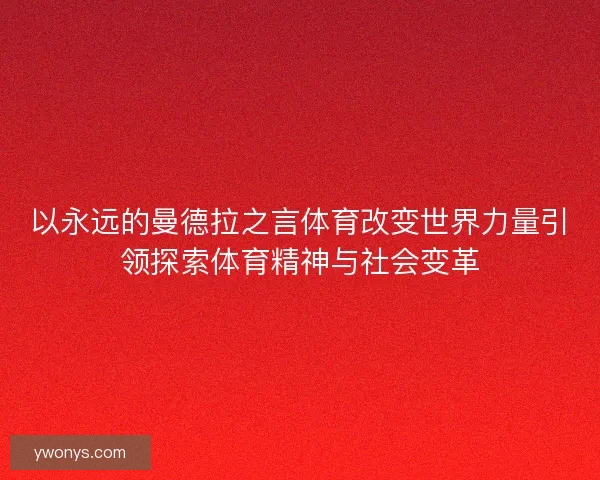 以永远的曼德拉之言体育改变世界力量引领探索体育精神与社会变革