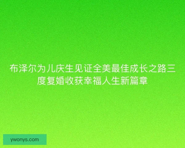 布泽尔为儿庆生见证全美最佳成长之路三度复婚收获幸福人生新篇章