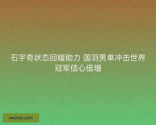 石宇奇状态回暖助力 国羽男单冲击世界冠军信心倍增