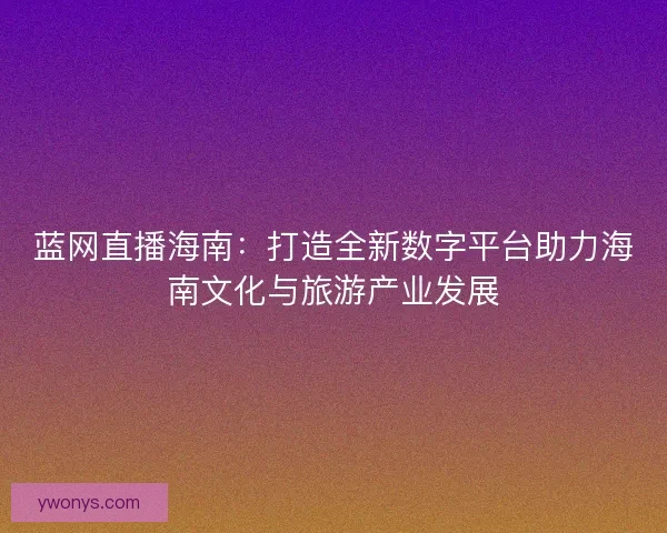 蓝网直播海南：打造全新数字平台助力海南文化与旅游产业发展