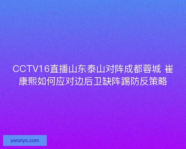 CCTV16直播山东泰山对阵成都蓉城 崔康熙如何应对边后卫缺阵踢防反策略