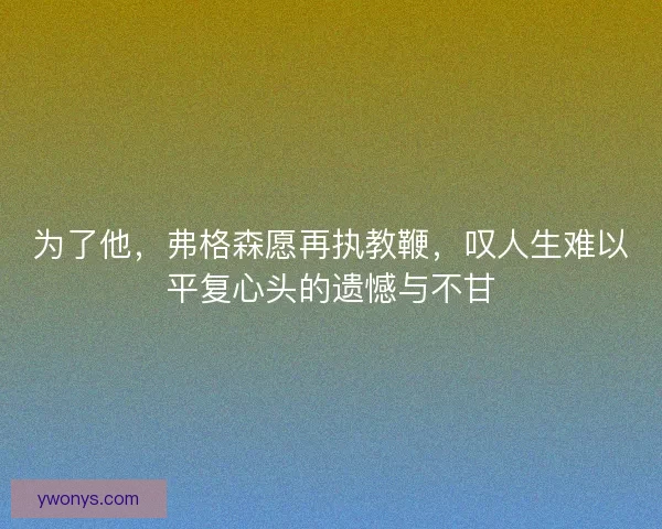 为了他，弗格森愿再执教鞭，叹人生难以平复心头的遗憾与不甘