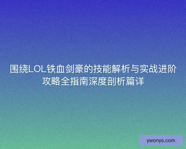 围绕LOL铁血剑豪的技能解析与实战进阶攻略全指南深度剖析篇详