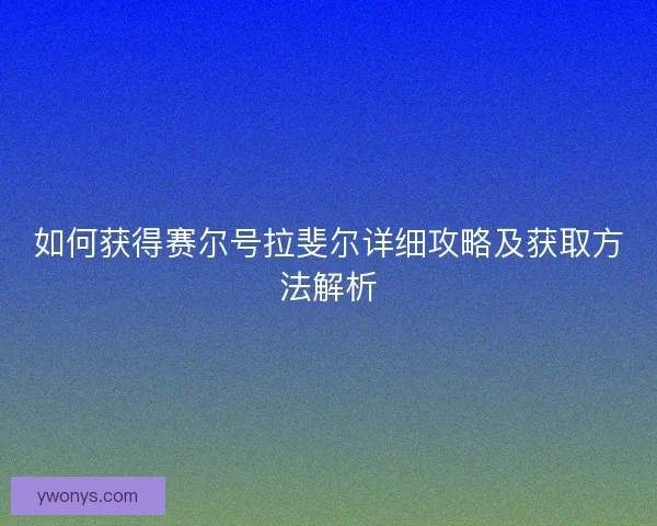 如何获得赛尔号拉斐尔详细攻略及获取方法解析