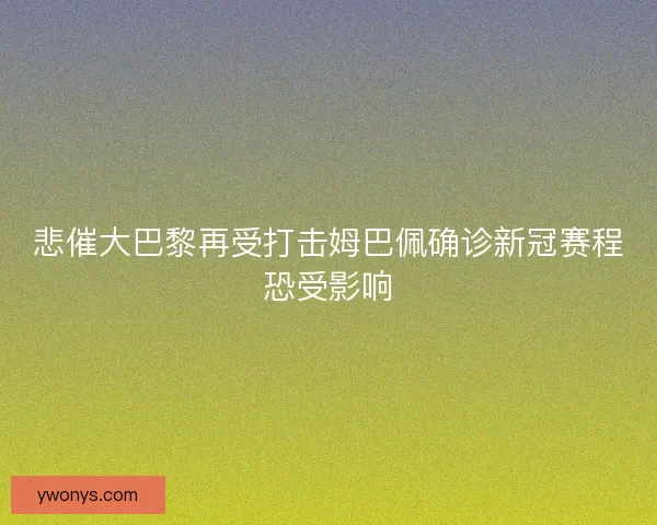 悲催大巴黎再受打击姆巴佩确诊新冠赛程恐受影响