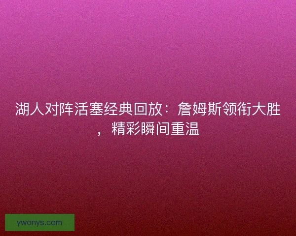 湖人对阵活塞经典回放：詹姆斯领衔大胜，精彩瞬间重温