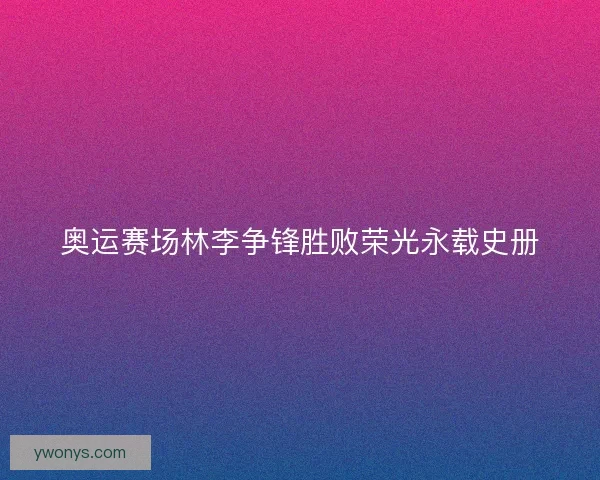 奥运赛场林李争锋胜败荣光永载史册