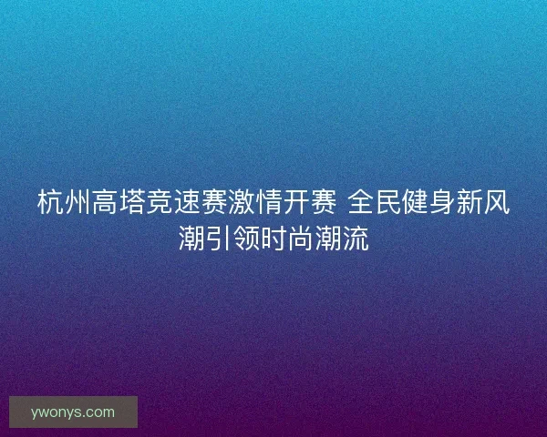 杭州高塔竞速赛激情开赛 全民健身新风潮引领时尚潮流