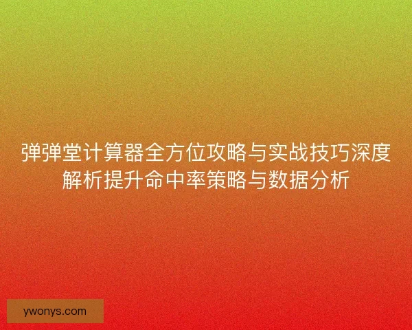 弹弹堂计算器全方位攻略与实战技巧深度解析提升命中率策略与数据分析