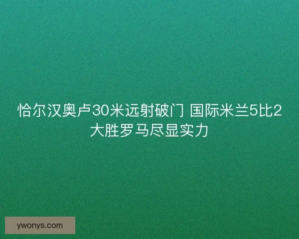 恰尔汉奥卢30米远射破门 国际米兰5比2大胜罗马尽显实力
